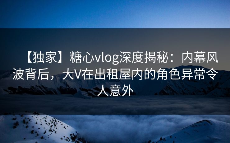 【独家】糖心vlog深度揭秘:内幕风波背后,大V在出租屋内的角色异常令人意外 第1张 【独家】糖心vlog深度揭秘:内幕风波背后,大V在出租屋内的角色异常令人意外 第1张