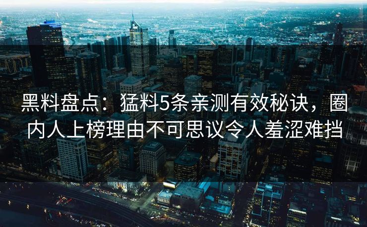 黑料盘点:猛料5条亲测有效秘诀,圈内人上榜理由不可思议令人羞涩难挡