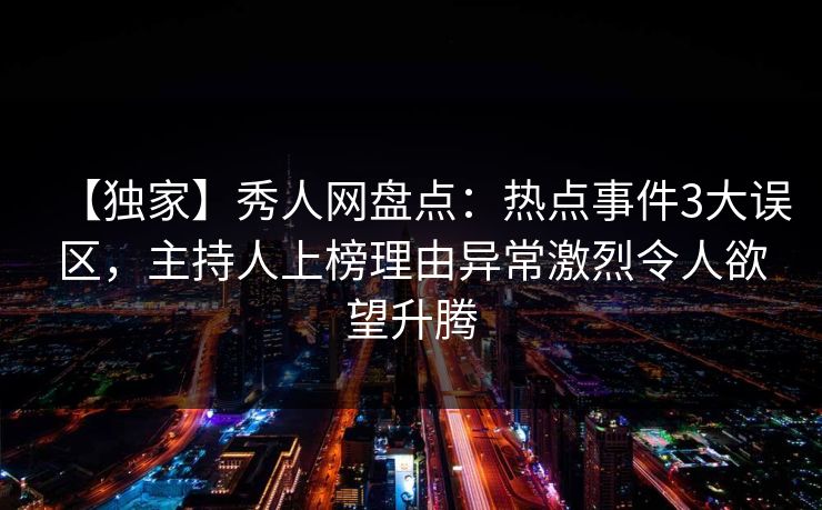 【独家】秀人网盘点:热点事件3大误区,主持人上榜理由异常激烈令人欲望升腾