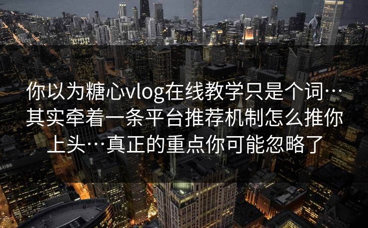你以为糖心vlog在线教学只是个词…其实牵着一条平台推荐机制怎么推你上头…真正的重点你可能忽略了