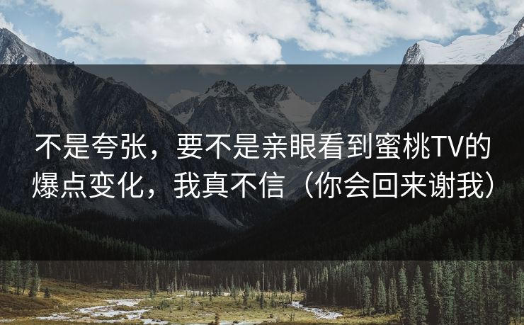不是夸张，要不是亲眼看到蜜桃TV的爆点变化，我真不信（你会回来谢我）