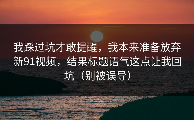 我踩过坑才敢提醒,我本来准备放弃新91视频,结果标题语气这点让我回坑(别被误导) 第1张 我踩过坑才敢提醒,我本来准备放弃新91视频,结果标题语气这点让我回坑(别被误导) 第1张