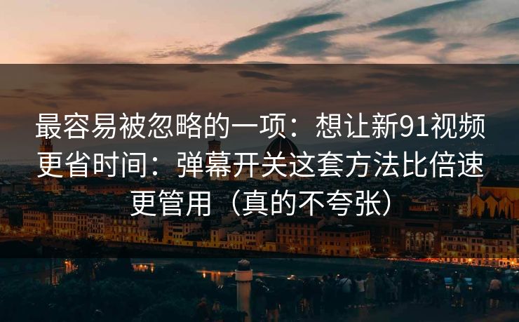 最容易被忽略的一项:想让新91视频更省时间:弹幕开关这套方法比倍速更管用(真的不夸张)