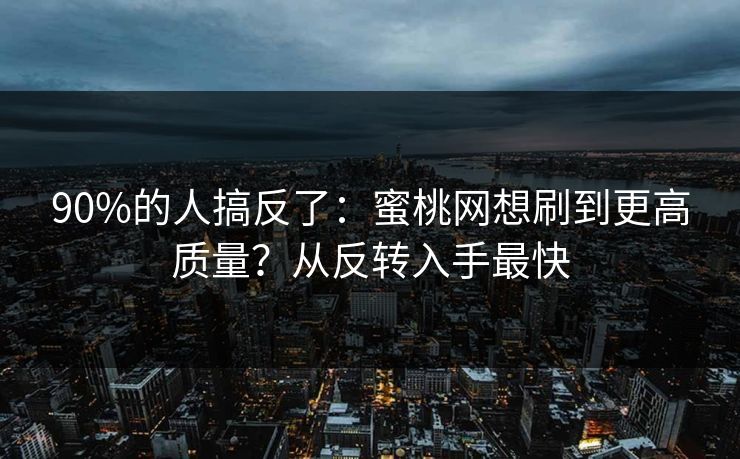 90%的人搞反了:蜜桃网想刷到更高质量?从反转入手最快