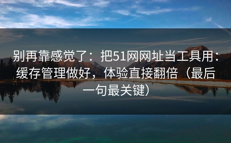 别再靠感觉了：把51网网址当工具用：缓存管理做好，体验直接翻倍（最后一句最关键）