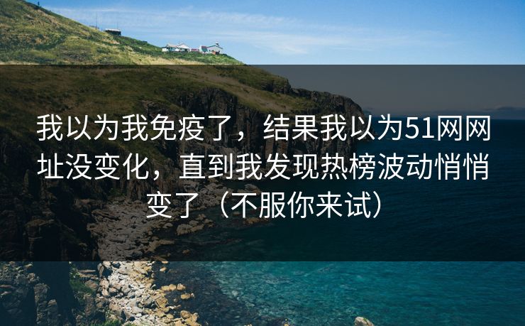 我以为我免疫了，结果我以为51网网址没变化，直到我发现热榜波动悄悄变了（不服你来试）