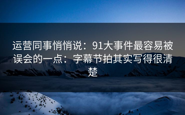 运营同事悄悄说:91大事件最容易被误会的一点:字幕节拍其实写得很清楚 第1张 运营同事悄悄说:91大事件最容易被误会的一点:字幕节拍其实写得很清楚 第1张