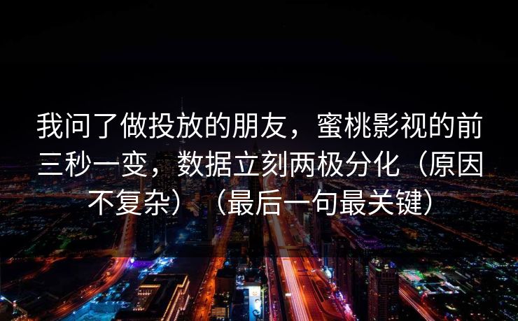 我问了做投放的朋友，蜜桃影视的前三秒一变，数据立刻两极分化（原因不复杂）（最后一句最关键）