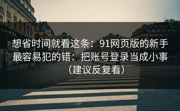 想省时间就看这条：91网页版的新手最容易犯的错：把账号登录当成小事（建议反复看）  第1张