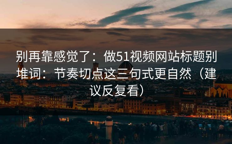 别再靠感觉了：做51视频网站标题别堆词：节奏切点这三句式更自然（建议反复看）  第1张