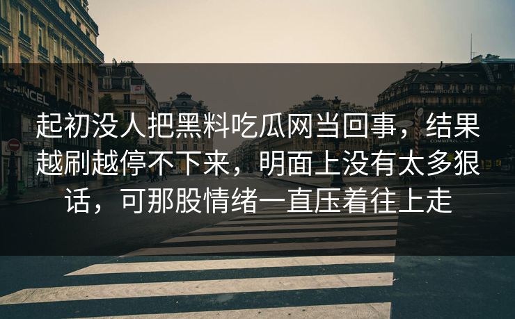 起初没人把黑料吃瓜网当回事,结果越刷越停不下来,明面上没有太多狠话,可那股情绪一直压着往上走