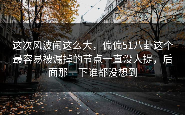 这次风波闹这么大，偏偏51八卦这个最容易被漏掉的节点一直没人提，后面那一下谁都没想到