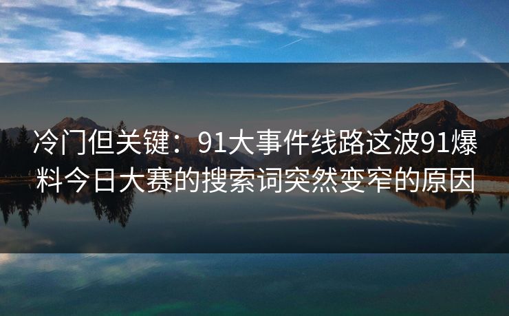 冷门但关键：91大事件线路这波91爆料今日大赛的搜索词突然变窄的原因