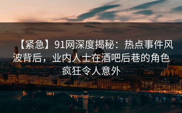 【紧急】91网深度揭秘：热点事件风波背后，业内人士在酒吧后巷的角色疯狂令人意外