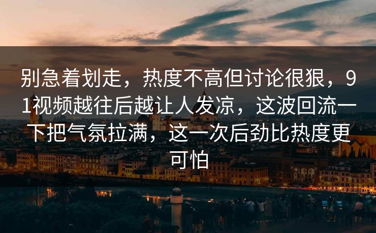 别急着划走，热度不高但讨论很狠，91视频越往后越让人发凉，这波回流一下把气氛拉满，这一次后劲比热度更可怕