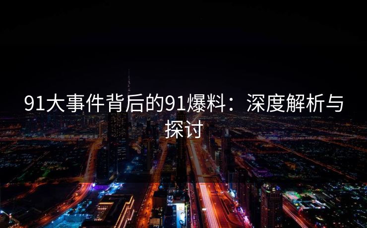 91大事件背后的91爆料：深度解析与探讨